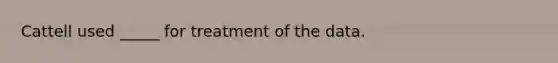 Cattell used _____ for treatment of the data.