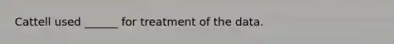 Cattell used ______ for treatment of the data.