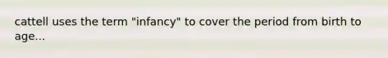 cattell uses the term "infancy" to cover the period from birth to age...