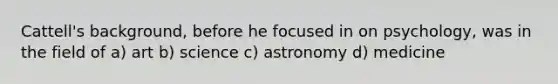 Cattell's background, before he focused in on psychology, was in the field of a) art b) science c) astronomy d) medicine