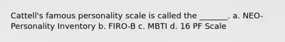 Cattell's famous personality scale is called the _______. a. NEO-Personality Inventory b. FIRO-B c. MBTI d. 16 PF Scale