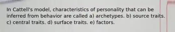 In Cattell's model, characteristics of personality that can be inferred from behavior are called a) archetypes. b) source traits. c) central traits. d) surface traits. e) factors.