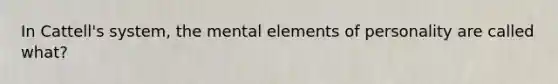 In Cattell's system, the mental elements of personality are called what?