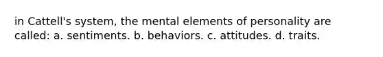 in Cattell's system, the mental elements of personality are called: a. sentiments. b. behaviors. c. attitudes. d. traits.