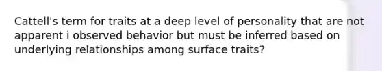 Cattell's term for traits at a deep level of personality that are not apparent i observed behavior but must be inferred based on underlying relationships among surface traits?