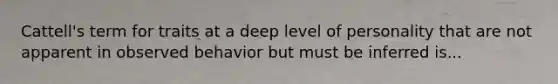 Cattell's term for traits at a deep level of personality that are not apparent in observed behavior but must be inferred is...