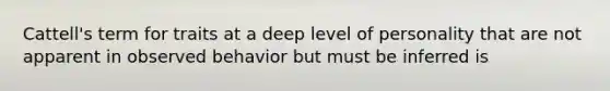 Cattell's term for traits at a deep level of personality that are not apparent in observed behavior but must be inferred is