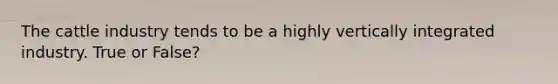 The cattle industry tends to be a highly vertically integrated industry. True or False?
