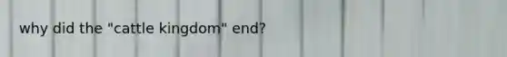 why did the "cattle kingdom" end?