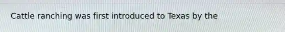 Cattle ranching was first introduced to Texas by the
