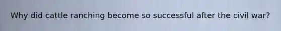 Why did cattle ranching become so successful after the civil war?