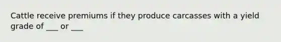 Cattle receive premiums if they produce carcasses with a yield grade of ___ or ___