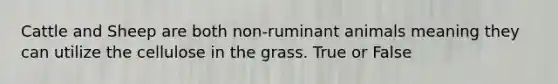 Cattle and Sheep are both non-ruminant animals meaning they can utilize the cellulose in the grass. True or False