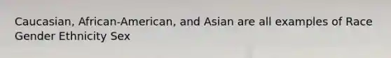 Caucasian, African-American, and Asian are all examples of Race Gender Ethnicity Sex