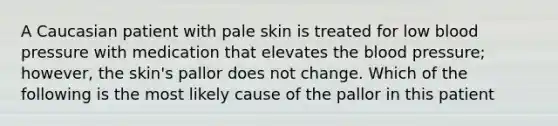 A Caucasian patient with pale skin is treated for low blood pressure with medication that elevates the blood pressure; however, the skin's pallor does not change. Which of the following is the most likely cause of the pallor in this patient