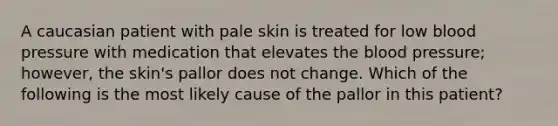 A caucasian patient with pale skin is treated for low blood pressure with medication that elevates the blood pressure; however, the skin's pallor does not change. Which of the following is the most likely cause of the pallor in this patient?