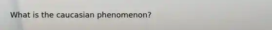 What is the caucasian phenomenon?