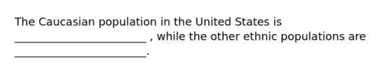 The Caucasian population in the United States is ________________________ , while the other ethnic populations are ________________________.