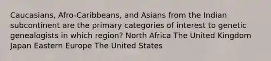 Caucasians, Afro-Caribbeans, and Asians from the Indian subcontinent are the primary categories of interest to genetic genealogists in which region? North Africa The United Kingdom Japan Eastern Europe The United States