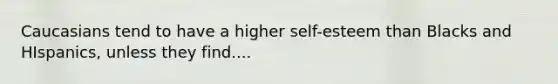 Caucasians tend to have a higher self-esteem than Blacks and HIspanics, unless they find....