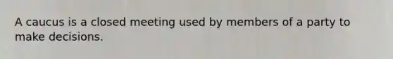 A caucus is a closed meeting used by members of a party to make decisions.