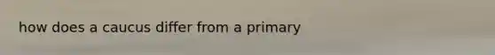 how does a caucus differ from a primary