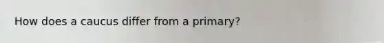 How does a caucus differ from a primary?