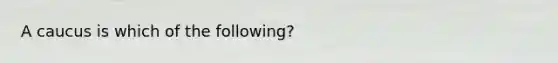 A caucus is which of the following?