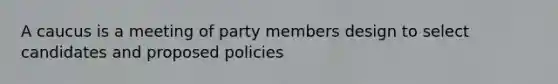 A caucus is a meeting of party members design to select candidates and proposed policies