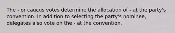 The - or caucus votes determine the allocation of - at the party's convention. In addition to selecting the party's nominee, delegates also vote on the - at the convention.