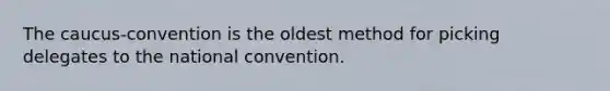 The caucus-convention is the oldest method for picking delegates to the national convention.