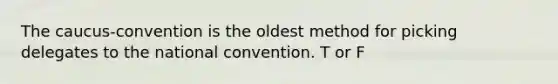 The caucus-convention is the oldest method for picking delegates to the national convention. T or F