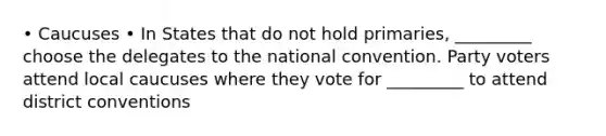 • Caucuses • In States that do not hold primaries, _________ choose the delegates to the national convention. Party voters attend local caucuses where they vote for _________ to attend district conventions