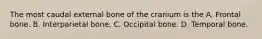 The most caudal external bone of the cranium is the A. Frontal bone. B. Interparietal bone. C. Occipital bone. D. Temporal bone.