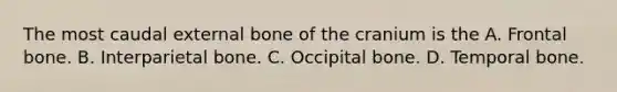 The most caudal external bone of the cranium is the A. Frontal bone. B. Interparietal bone. C. Occipital bone. D. Temporal bone.