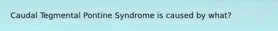 Caudal Tegmental Pontine Syndrome is caused by what?