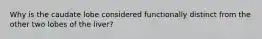 Why is the caudate lobe considered functionally distinct from the other two lobes of the liver?