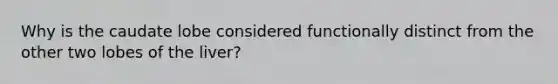 Why is the caudate lobe considered functionally distinct from the other two lobes of the liver?