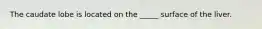 The caudate lobe is located on the _____ surface of the liver.