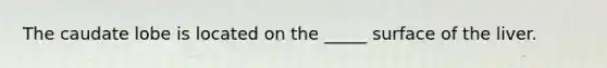 The caudate lobe is located on the _____ surface of the liver.