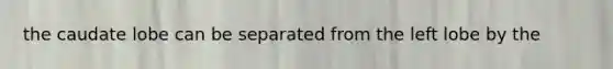 the caudate lobe can be separated from the left lobe by the