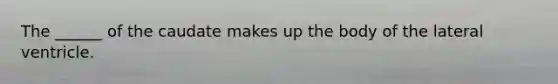 The ______ of the caudate makes up the body of the lateral ventricle.