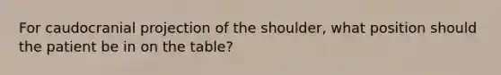 For caudocranial projection of the shoulder, what position should the patient be in on the table?