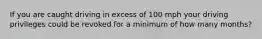 If you are caught driving in excess of 100 mph your driving privileges could be revoked for a minimum of how many months?