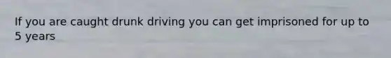 If you are caught drunk driving you can get imprisoned for up to 5 years