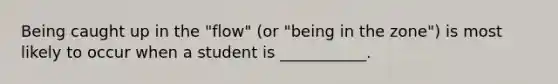 Being caught up in the "flow" (or "being in the zone") is most likely to occur when a student is ___________.