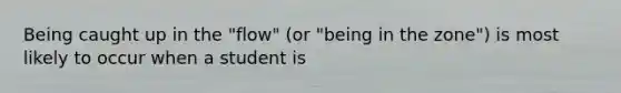 Being caught up in the "flow" (or "being in the zone") is most likely to occur when a student is