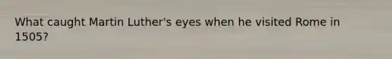 What caught Martin Luther's eyes when he visited Rome in 1505?