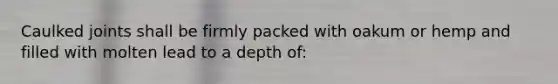 Caulked joints shall be firmly packed with oakum or hemp and filled with molten lead to a depth of: