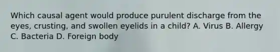 Which causal agent would produce purulent discharge from the eyes, crusting, and swollen eyelids in a child? A. Virus B. Allergy C. Bacteria D. Foreign body